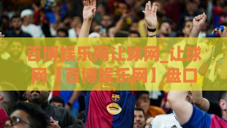 百博娱乐网让球网_让球网【百博娱乐网】盘口逻辑与场景化预判,看懂让球网背后的数据语言-线上十大最稳压球网时间推荐直播源不卡顿在线观看初盘 百博娱乐网让球网_让球网【百博娱乐网】盘口逻辑与场景化预判,看懂让球网背后的数据语言-线上十大最稳压球网时间推荐直播源不卡顿在线观看初盘
