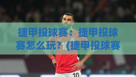 捷甲投球赛：捷甲投球赛怎么玩？(捷甲投球赛)从规则到观赛体验的全景拆解-线上十大最稳买球站投屏赛程投注录像回放策略波胆