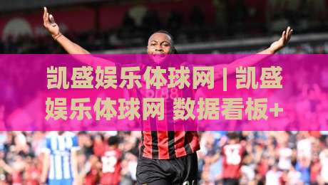 凯盛娱乐体球网 | 凯盛娱乐体球网 数据看板+凯盛娱乐体球网 交互细节：2026 体育内容平台体验新思路-今晚靠谱最火下球网观看解说让球盘高清技巧预选