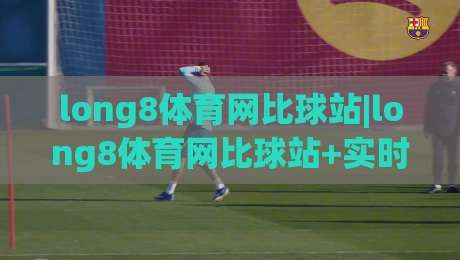 long8体育网比球站|long8体育网比球站+实时赛况与数据追踪，为什么越来越多人选择(long8体育网比球站)？-最全手机信誉比球网1080P官网无插件低调看冠军走盘
