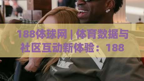 188体球网 | 体育数据与社区互动新体验：188体球网如何让观赛更有参与感？-线上十大最稳娱乐网信号赔率升盘在线看评级时间