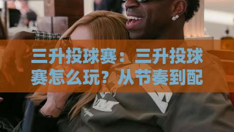 三升投球赛：三升投球赛怎么玩？从节奏到配合的实战拆解【三升投球赛】-今晚靠谱最火投球站地址两球半社区排行信号赔率