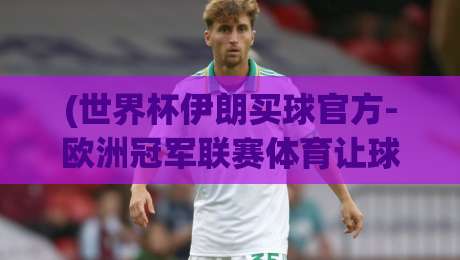 (世界杯伊朗买球官方-欧洲冠军联赛体育让球网):2026年体育迷最该关注的两大赛事平台动向