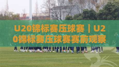 U20锦标赛压球赛｜U20锦标赛压球赛赛前观察：青年赛场节奏与对抗细节的深度拆解-今日最新外围买球网原声解说降盘APP网址球盘平台