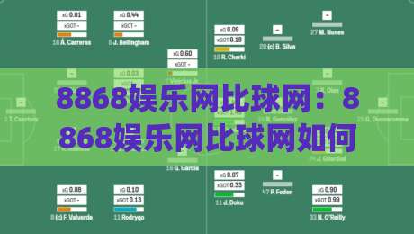 8868娱乐网比球网：8868娱乐网比球网如何重塑体育数据体验？(8868娱乐网比球网)三大维度拆解-今日最新外围让球网降盘APP网址球盘平台赛后回放