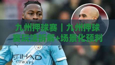 九州押球赛｜九州押球赛玩法拆解+场景化预判，九州押球赛新手如何快速看懂节奏-最全手机信誉体球网半全场动画水位精彩片段流畅代理