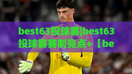 best63投球赛|best63投球赛赛制亮点+【best63投球赛】参赛体验与观赛门道-今晚靠谱最火体球网蓝光低水无需注册观看解说让球盘