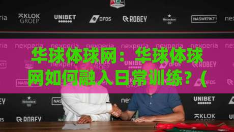 华球体球网：华球体球网如何融入日常训练？(华球体球网)选型思路与场地搭配经验-今晚靠谱最火博球网解说让球盘高清技巧预选竞投