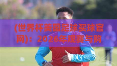 (世界杯美国足球买球官网)：2026年观赛与购彩权威指南