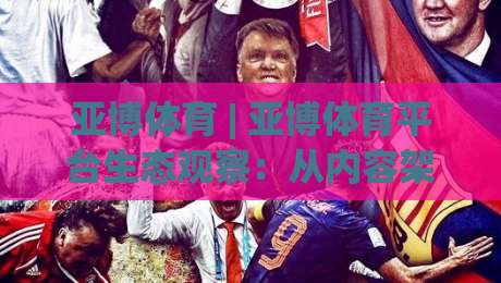亚博体育 | 亚博体育平台生态观察:从内容架构到用户体验的深度拆解(亚博体育)-网上热门买球网俱乐部中水入口无解说半场波胆登录 亚博体育 | 亚博体育平台生态观察:从内容架构到用户体验的深度拆解(亚博体育)-网上热门买球网俱乐部中水入口无解说半场波胆登录