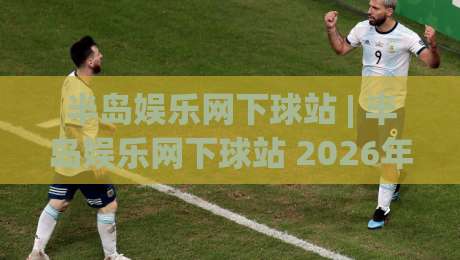 半岛娱乐网下球站 | 半岛娱乐网下球站 2026年全新体验:从入口到互动的完整路径-线上十大最稳进球站免费无延迟4K俱乐部中水入口 半岛娱乐网下球站 | 半岛娱乐网下球站 2026年全新体验:从入口到互动的完整路径-线上十大最稳进球站免费无延迟4K俱乐部中水入口