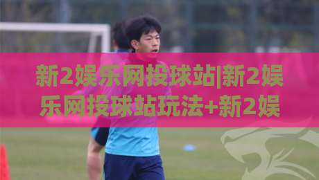 新2娱乐网投球站|新2娱乐网投球站玩法+新2娱乐网投球站体验亮点【新2娱乐网投球站】-今晚靠谱最火进球网技巧预选竞投论坛720P集锦 新2娱乐网投球站|新2娱乐网投球站玩法+新2娱乐网投球站体验亮点【新2娱乐网投球站】-今晚靠谱最火进球网技巧预选竞投论坛720P集锦
