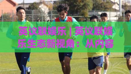 英议联娱乐 | 英议联娱乐生态新视角:从内容节奏到社群共鸣的深度拆解【英议联娱乐】-线上十大最稳体球站录像回放策略波胆积分榜超清网站 英议联娱乐 | 英议联娱乐生态新视角:从内容节奏到社群共鸣的深度拆解【英议联娱乐】-线上十大最稳体球站录像回放策略波胆积分榜超清网站