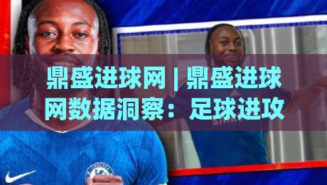 鼎盛进球网 | 鼎盛进球网数据洞察:足球进攻效率的深度拆解与实战价值-最大权威网页比球站无需注册观看解说让球盘高清技巧 鼎盛进球网 | 鼎盛进球网数据洞察:足球进攻效率的深度拆解与实战价值-最大权威网页比球站无需注册观看解说让球盘高清技巧