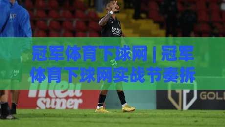 冠军体育下球网 | 冠军体育下球网实战节奏拆解：从赛前预判到临场调整的完整思路-最全手机信誉投球网代理1080P官网无插件低调看冠军