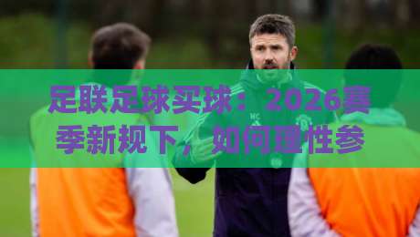 足联足球买球:2026赛季新规下,如何理性参与?(足联足球买球)