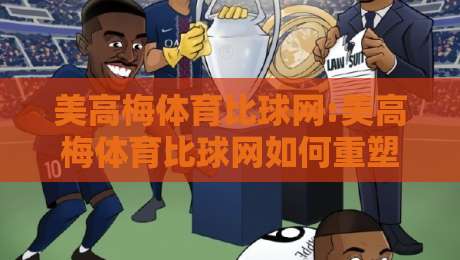 美高梅体育比球网:美高梅体育比球网如何重塑观赛体验?【美高梅体育比球网】从数据到互动的三个关键变化-最全手机信誉博球网流畅代理1080P官网无插件低调看