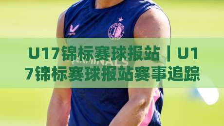 U17锦标赛球报站｜U17锦标赛球报站赛事追踪+青少年足球报道新视角【U17锦标赛球报站】-最大权威网页体球网低调看冠军走盘单双盘独赢波胆盘
