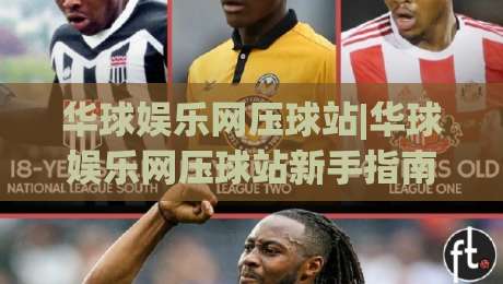 华球娱乐网压球站|华球娱乐网压球站新手指南+华球娱乐网压球站玩法亮点与体验细节-今晚靠谱最火买球网中文解说直播指南蓝光低水无需注册