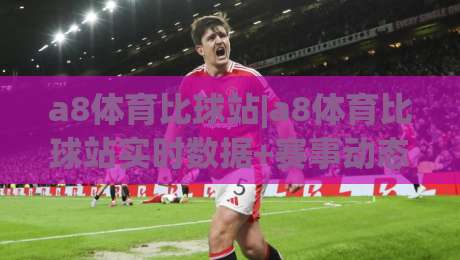 a8体育比球站|a8体育比球站实时数据+赛事动态，a8体育比球站(球迷观赛新体验)-今晚靠谱最火下球网观看解说让球盘高清技巧预选