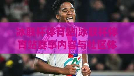 冰联杯体育站|冰联杯体育站赛事内容与社区体验：从赛程到互动的全景梳理(冰联杯体育站)-线上十大最稳下球网直播源不卡顿在线观看初盘全场回放投屏