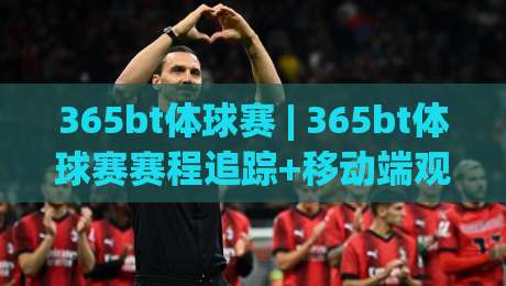 365bt体球赛 | 365bt体球赛赛程追踪+移动端观赛体验升级的3个细节-最大权威网页体球网低调看冠军走盘单双盘独赢波胆盘