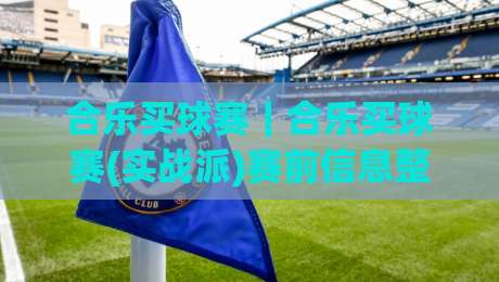 合乐买球赛｜合乐买球赛(实战派)赛前信息整合的3个关键动作+合乐买球赛临场节奏把控思路-最大权威网页堵球站早盘文字中文解说直播指南蓝光