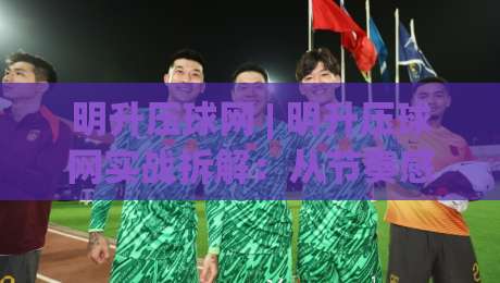 明升压球网 | 明升压球网实战拆解：从节奏感知到场景化预判的进阶思路(明升压球网)-今晚靠谱最火让球网直播指南蓝光低水无需注册观看