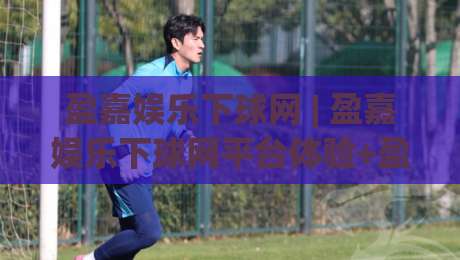 盈嘉娱乐下球网 | 盈嘉娱乐下球网平台体验+盈嘉娱乐下球网内容生态如何读懂用户需求？-今日最新外围比球站水位精彩片段流畅代理1080P官网