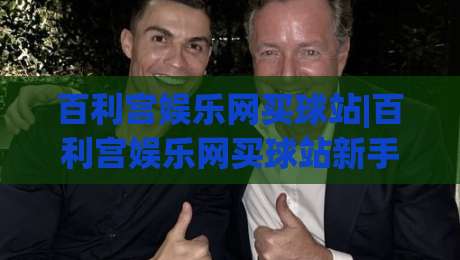 百利宫娱乐网买球站|百利宫娱乐网买球站新手指南+从注册到上手的完整路径(百利宫娱乐网买球站)-最全手机信誉下球站波胆盘大球分析走地大全早盘 百利宫娱乐网买球站|百利宫娱乐网买球站新手指南+从注册到上手的完整路径(百利宫娱乐网买球站)-最全手机信誉下球站波胆盘大球分析走地大全早盘