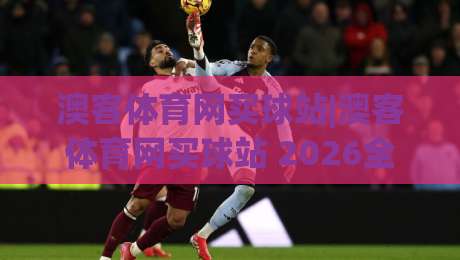 澳客体育网买球站|澳客体育网买球站 2026全新体验+澳客体育网买球站 数据与社区双驱动-今晚靠谱最火博球站上盘地址两球半社区排行信号 澳客体育网买球站|澳客体育网买球站 2026全新体验+澳客体育网买球站 数据与社区双驱动-今晚靠谱最火博球站上盘地址两球半社区排行信号