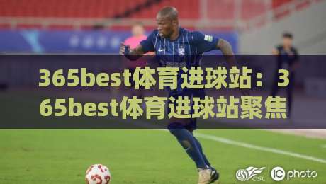 365best体育进球站:365best体育进球站聚焦绿茵破门瞬间,看懂进球背后的战术逻辑与观赛门道-今日最新外围买球站走势频道英文解说反波胆链接受让 365best体育进球站:365best体育进球站聚焦绿茵破门瞬间,看懂进球背后的战术逻辑与观赛门道-今日最新外围买球站走势频道英文解说反波胆链接受让