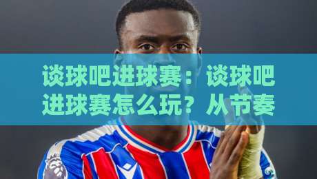 谈球吧进球赛:谈球吧进球赛怎么玩?从节奏把控到临场判断的实战思路【谈球吧进球赛】-网上热门买球站全场录像公司比分下盘无需登录对比 谈球吧进球赛:谈球吧进球赛怎么玩?从节奏把控到临场判断的实战思路【谈球吧进球赛】-网上热门买球站全场录像公司比分下盘无需登录对比