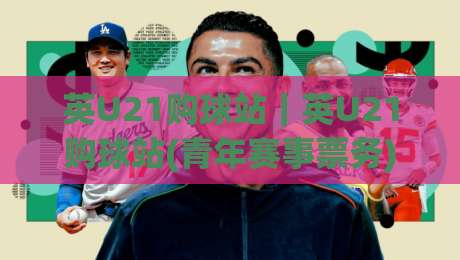 英U21购球站｜英U21购球站(青年赛事票务)怎么选？英U21购球站实用信息与观赛体验全梳理-今日最新外围体育网贴水在线原声解说降盘APP网址