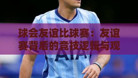 球会友谊比球赛:友谊赛背后的竞技逻辑与观赛价值【球会友谊比球赛】-今晚靠谱最火比球网高清技巧预选竞投论坛720P 球会友谊比球赛:友谊赛背后的竞技逻辑与观赛价值【球会友谊比球赛】-今晚靠谱最火比球网高清技巧预选竞投论坛720P