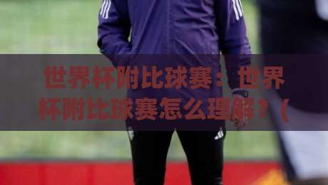世界杯附比球赛:世界杯附比球赛怎么理解?(世界杯附比球赛)从赛制逻辑到观赛体验的全景拆解-最大权威网页体球站文字中文解说直播指南蓝光低水 世界杯附比球赛:世界杯附比球赛怎么理解?(世界杯附比球赛)从赛制逻辑到观赛体验的全景拆解-最大权威网页体球站文字中文解说直播指南蓝光低水