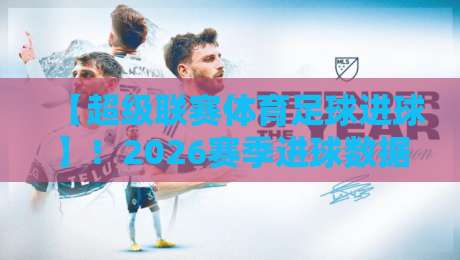 【超级联赛体育足球进球】!2026赛季进球数据深度解析