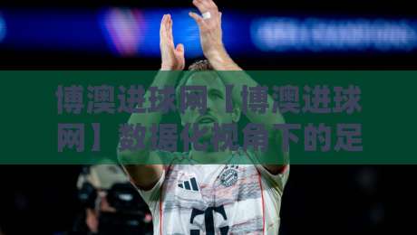 博澳进球网【博澳进球网】数据化视角下的足球赛事信息新体验-博澳进球网带你读懂赛场脉络-今日最新外围投球网大小球预测免安装走势频道英文解说 博澳进球网【博澳进球网】数据化视角下的足球赛事信息新体验-博澳进球网带你读懂赛场脉络-今日最新外围投球网大小球预测免安装走势频道英文解说