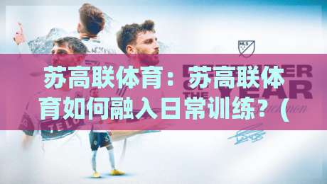 苏高联体育：苏高联体育如何融入日常训练？(苏高联体育)校园赛事与社团活动观察-最全手机信誉押球站独赢波胆盘大球分析走地大全