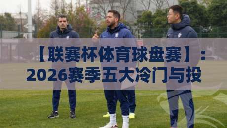 【联赛杯体育球盘赛】:2026赛季五大冷门与投注策略全解析