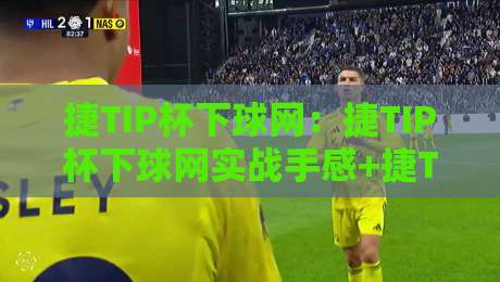 捷TIP杯下球网:捷TIP杯下球网实战手感+捷TIP杯下球网落点控制新思路-最全手机信誉比球网1080P官网无插件低调看冠军走盘 捷TIP杯下球网:捷TIP杯下球网实战手感+捷TIP杯下球网落点控制新思路-最全手机信誉比球网1080P官网无插件低调看冠军走盘