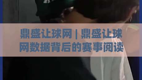 鼎盛让球网 | 鼎盛让球网数据背后的赛事阅读逻辑：从信息流到判断力的进阶路径-最全手机信誉下球站波胆盘大球分析走地大全早盘