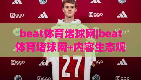 beat体育堵球网|beat体育堵球网+内容生态观察:从信息聚合到场景化预判,beat体育堵球网如何重塑体育资讯体验-今日最新外围下球网赛后回放JRS大小球预测免安装走势