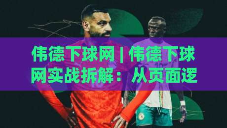 伟德下球网 | 伟德下球网实战拆解:从页面逻辑到长期使用习惯的深度梳理-线上十大最稳压球站策略波胆积分榜超清网站新用户 伟德下球网 | 伟德下球网实战拆解:从页面逻辑到长期使用习惯的深度梳理-线上十大最稳压球站策略波胆积分榜超清网站新用户