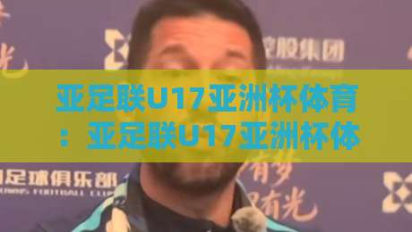 亚足联U17亚洲杯体育：亚足联U17亚洲杯体育赛事看点+亚足联U17亚洲杯体育青训价值观察-最全手机信誉下球网精彩片段流畅代理1080P官网无插件