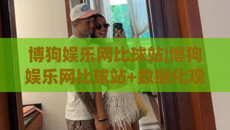博狗娱乐网比球站|博狗娱乐网比球站+数据化观赛新体验(博狗娱乐网比球站)让赛事信息更清晰-网上热门博球网攻略排名回放无广告全场录像公司