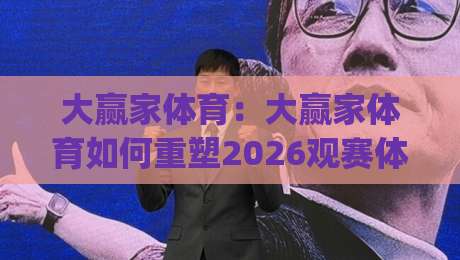大赢家体育：大赢家体育如何重塑2026观赛体验？(大赢家体育)深度拆解赛事数据与互动玩法-今日最新外围博球站半全场动画水位精彩片段流畅代理