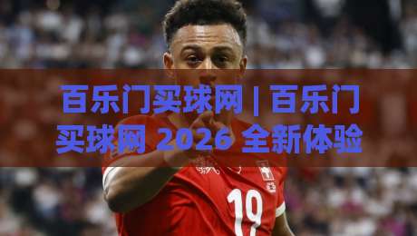 百乐门买球网 | 百乐门买球网 2026 全新体验：从界面到交互的细节进化-最全手机信誉体球站走盘单双盘独赢波胆盘大球分析