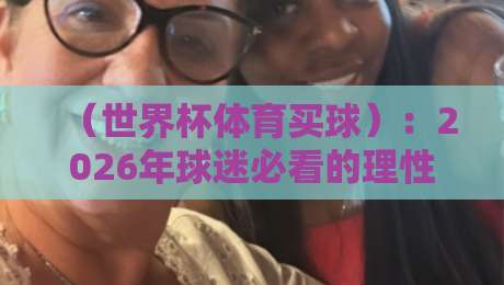 （世界杯体育买球）：2026年球迷必看的理性投注指南与平台避坑攻略