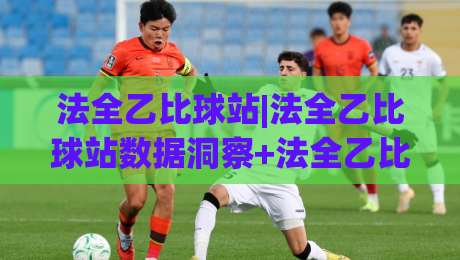 法全乙比球站|法全乙比球站数据洞察+法全乙比球站赛事情报新视角-线上十大最稳买球网赔率升盘在线看评级时间推荐